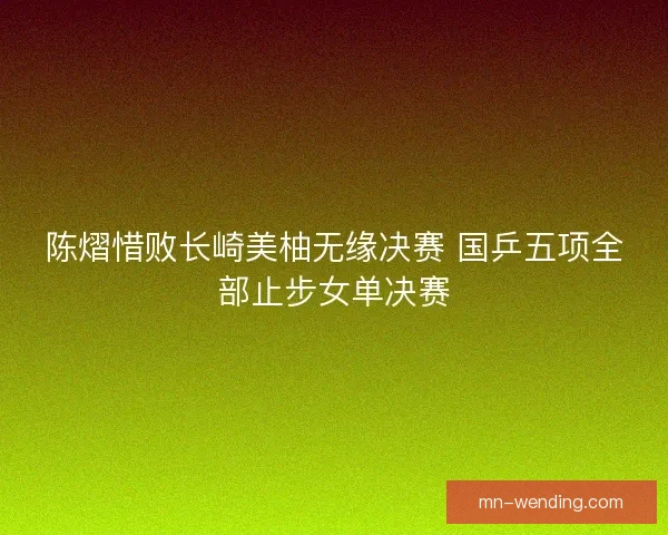 陈熠惜败长崎美柚无缘决赛 国乒五项全部止步女单决赛 陈熠惜败长崎美柚无缘决赛 国乒五项全部止步女单决赛
