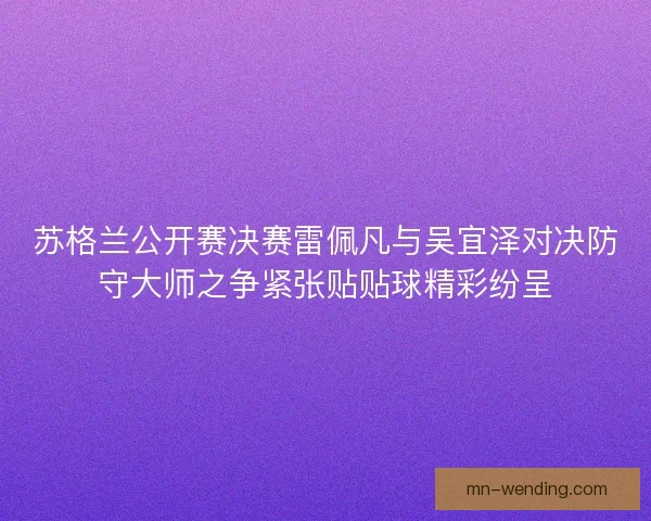 苏格兰公开赛决赛雷佩凡与吴宜泽对决防守大师之争紧张贴贴球精彩纷呈 苏格兰公开赛决赛雷佩凡与吴宜泽对决防守大师之争紧张贴贴球精彩纷呈