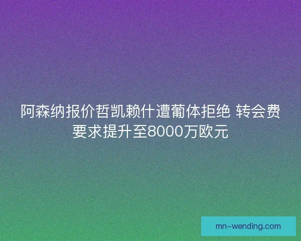 阿森纳报价哲凯赖什遭葡体拒绝 转会费要求提升至8000万欧元 阿森纳报价哲凯赖什遭葡体拒绝 转会费要求提升至8000万欧元