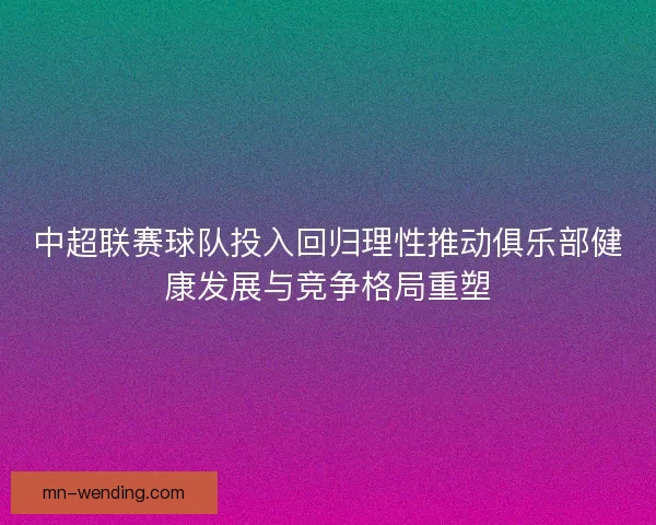 中超联赛球队投入回归理性推动俱乐部健康发展与竞争格局重塑 中超联赛球队投入回归理性推动俱乐部健康发展与竞争格局重塑