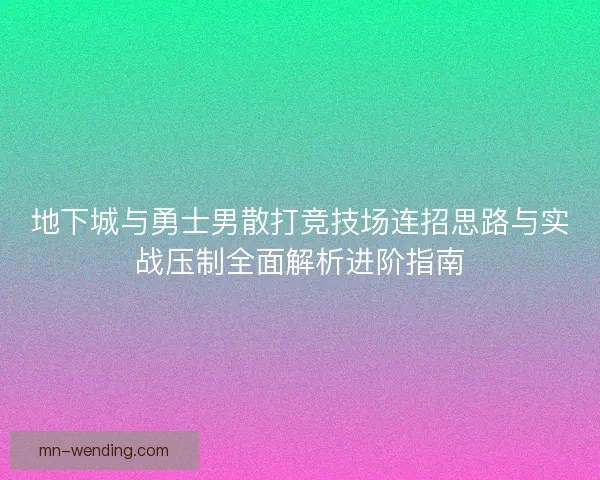 地下城与勇士男散打竞技场连招思路与实战压制全面解析进阶指南