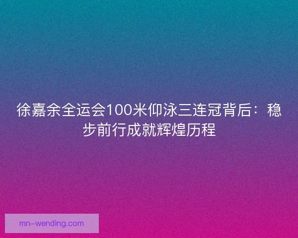 徐嘉余全运会100米仰泳三连冠背后:稳步前行成就辉煌历程 徐嘉余全运会100米仰泳三连冠背后:稳步前行成就辉煌历程