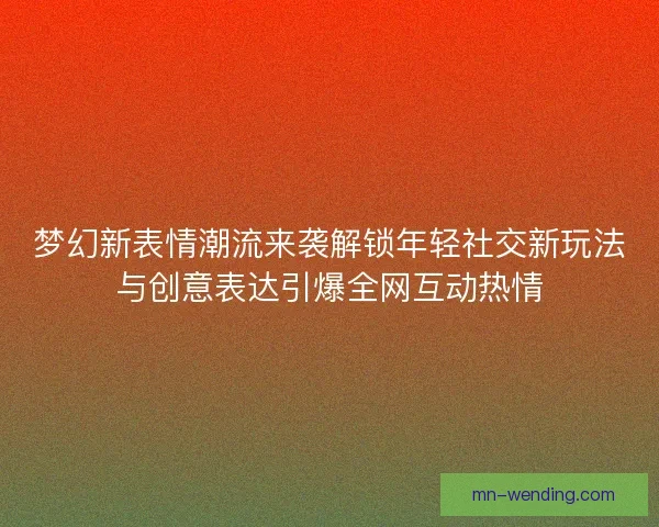 梦幻新表情潮流来袭解锁年轻社交新玩法与创意表达引爆全网互动热情