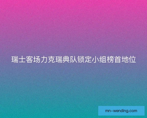 瑞士客场力克瑞典队锁定小组榜首地位
