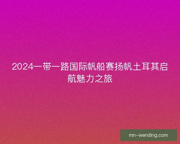 2024一带一路国际帆船赛扬帆土耳其启航魅力之旅
