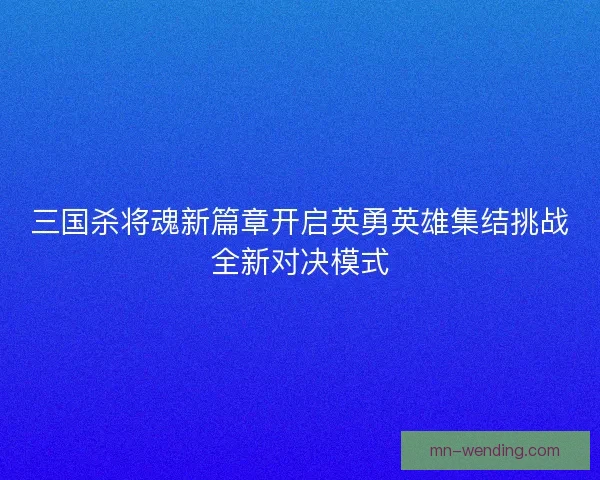 三国杀将魂新篇章开启英勇英雄集结挑战全新对决模式 三国杀将魂新篇章开启英勇英雄集结挑战全新对决模式