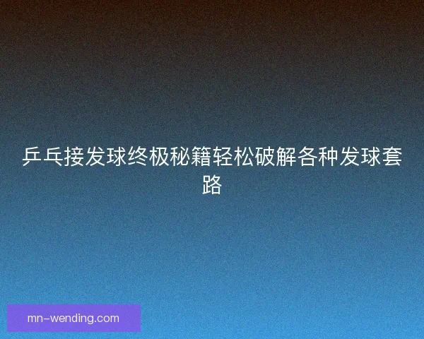 乒乓接发球终极秘籍轻松破解各种发球套路 乒乓接发球终极秘籍轻松破解各种发球套路