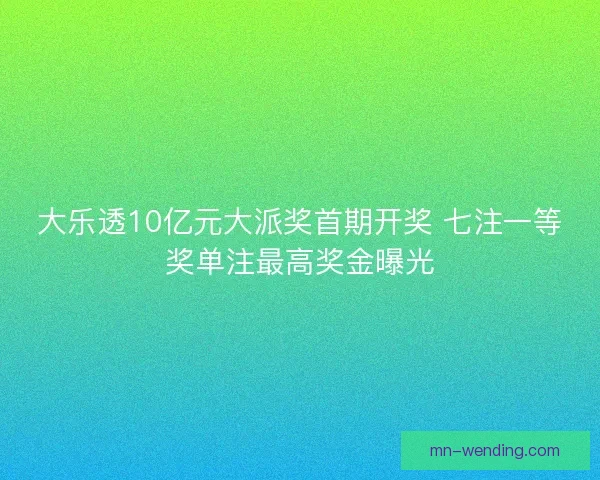 大乐透10亿元大派奖首期开奖 七注一等奖单注最高奖金曝光