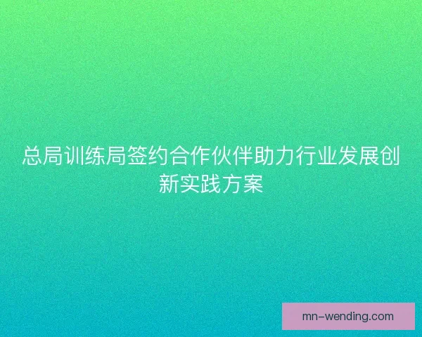 总局训练局签约合作伙伴助力行业发展创新实践方案 总局训练局签约合作伙伴助力行业发展创新实践方案