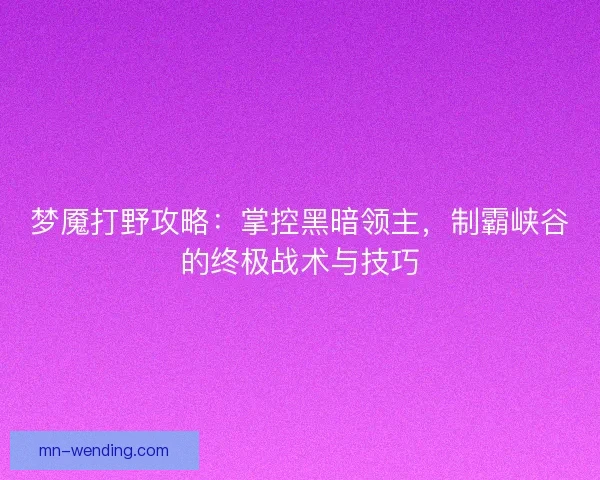 梦魇打野攻略：掌控黑暗领主，制霸峡谷的终极战术与技巧