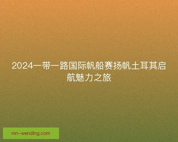 2024一带一路国际帆船赛扬帆土耳其启航魅力之旅 2024一带一路国际帆船赛扬帆土耳其启航魅力之旅
