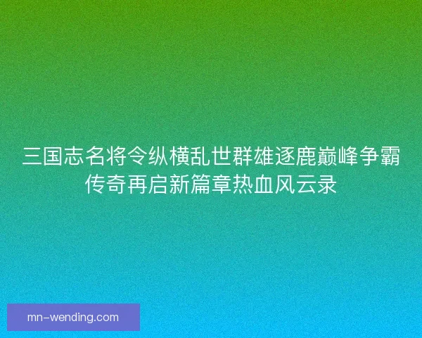 三国志名将令纵横乱世群雄逐鹿巅峰争霸传奇再启新篇章热血风云录