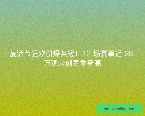 复活节狂欢引爆英冠！12 场赛事近 28 万观众创赛季新高
